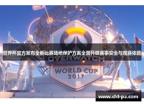 世界杯官方发布全新比赛场地保护方案全面升级赛事安全与观赛体验