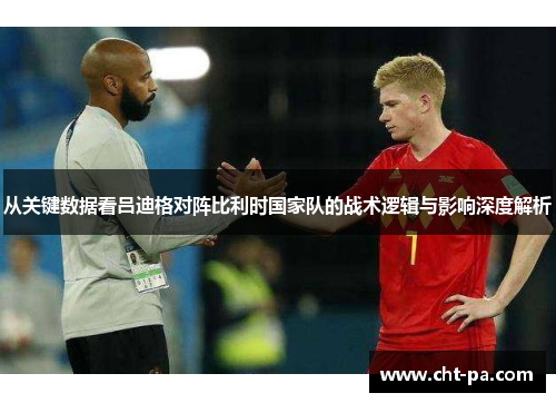 从关键数据看吕迪格对阵比利时国家队的战术逻辑与影响深度解析