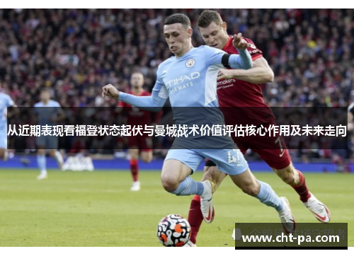 从近期表现看福登状态起伏与曼城战术价值评估核心作用及未来走向