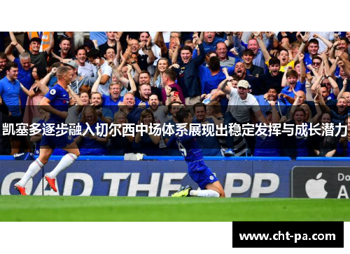 凯塞多逐步融入切尔西中场体系展现出稳定发挥与成长潜力
