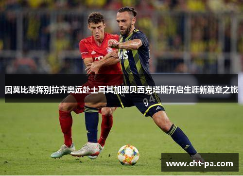 因莫比莱挥别拉齐奥远赴土耳其加盟贝西克塔斯开启生涯新篇章之旅