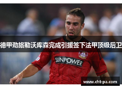 德甲劲旅勒沃库森完成引援签下法甲顶级后卫