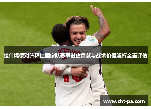 拉什福德对阵拜仁国家队赛事进攻贡献与战术价值解析全面评估