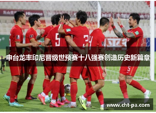 申台龙率印尼晋级世预赛十八强赛创造历史新篇章