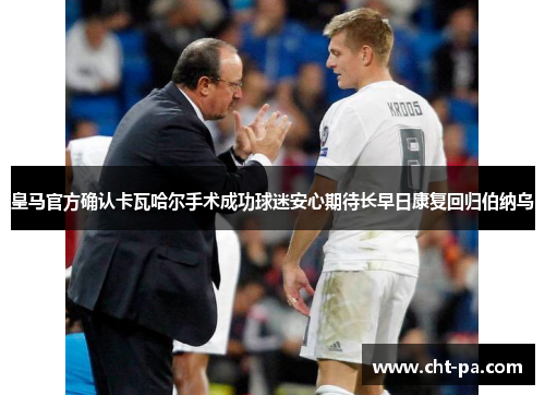 皇马官方确认卡瓦哈尔手术成功球迷安心期待长早日康复回归伯纳乌