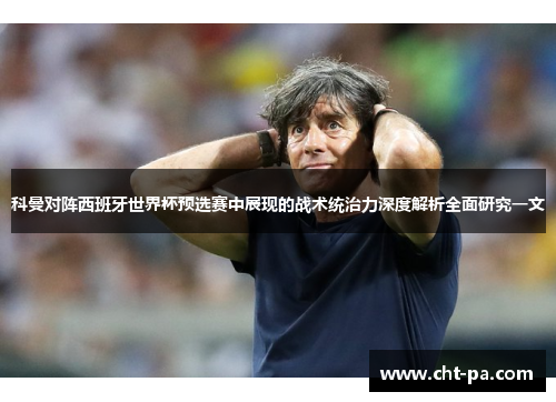 科曼对阵西班牙世界杯预选赛中展现的战术统治力深度解析全面研究一文