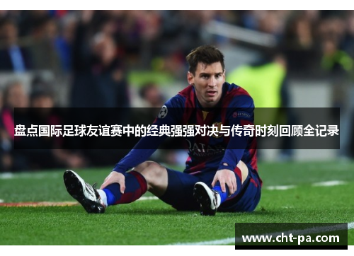 盘点国际足球友谊赛中的经典强强对决与传奇时刻回顾全记录