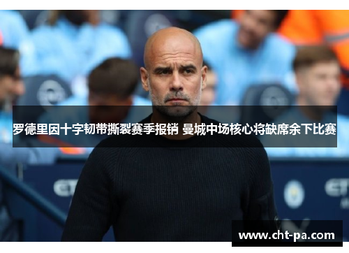罗德里因十字韧带撕裂赛季报销 曼城中场核心将缺席余下比赛