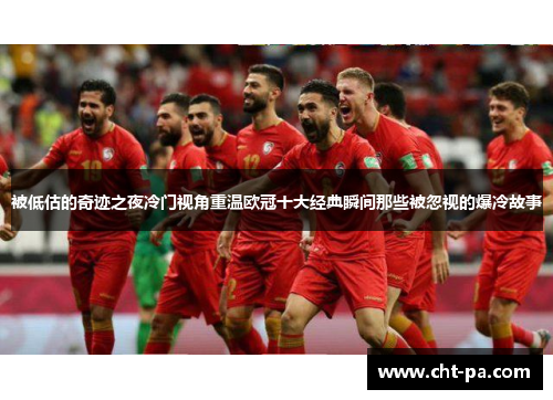 被低估的奇迹之夜冷门视角重温欧冠十大经典瞬间那些被忽视的爆冷故事