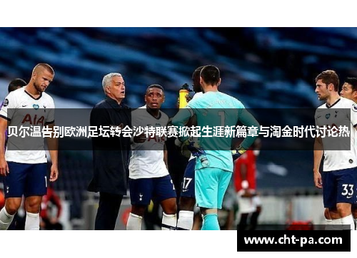 贝尔温告别欧洲足坛转会沙特联赛掀起生涯新篇章与淘金时代讨论热