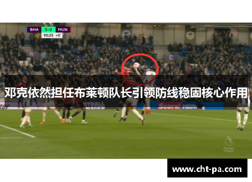 邓克依然担任布莱顿队长引领防线稳固核心作用