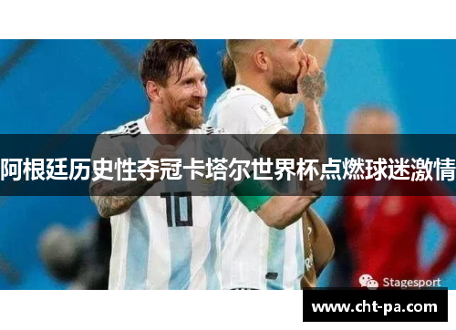 阿根廷历史性夺冠卡塔尔世界杯点燃球迷激情