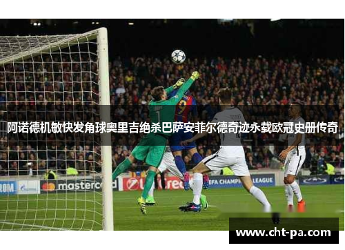 阿诺德机敏快发角球奥里吉绝杀巴萨安菲尔德奇迹永载欧冠史册传奇