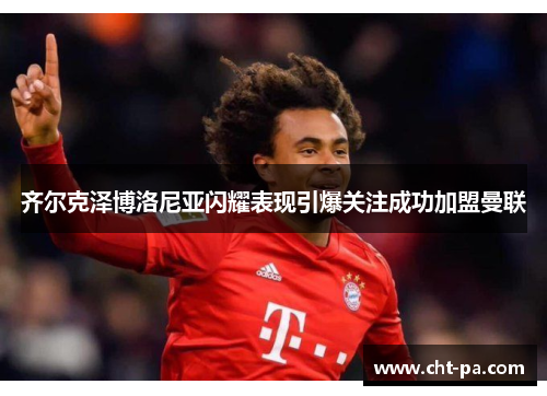 齐尔克泽博洛尼亚闪耀表现引爆关注成功加盟曼联