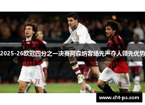 2025-26欧冠四分之一决赛阿森纳客场先声夺人领先优势