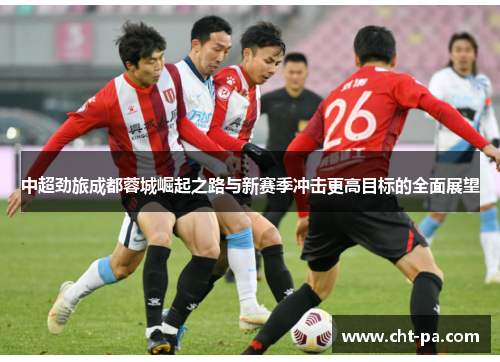中超劲旅成都蓉城崛起之路与新赛季冲击更高目标的全面展望