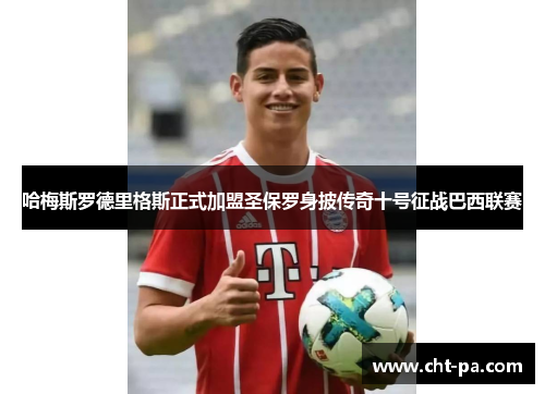 哈梅斯罗德里格斯正式加盟圣保罗身披传奇十号征战巴西联赛