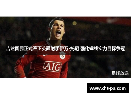 吉达国民正式签下英超射手伊万·托尼 强化锋线实力目标争冠