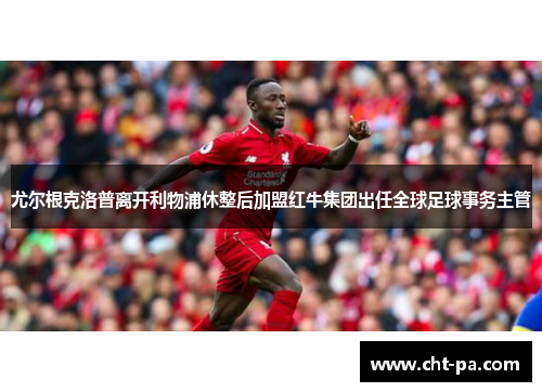 尤尔根克洛普离开利物浦休整后加盟红牛集团出任全球足球事务主管