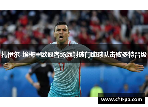 扎伊尔-埃梅里欧冠客场远射破门助球队击败多特晋级