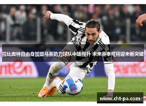 拉比奥特自由身加盟马赛助力球队中场提升 未来赛季或将迎来新突破