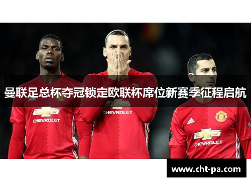 曼联足总杯夺冠锁定欧联杯席位新赛季征程启航