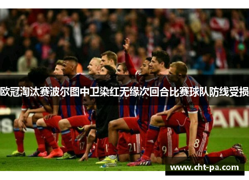 欧冠淘汰赛波尔图中卫染红无缘次回合比赛球队防线受损