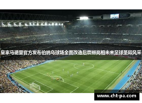 皇家马德里官方发布伯纳乌球场全面改造后震撼亮相未来足球圣殿风采