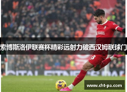 索博斯洛伊联赛杯精彩远射力破西汉姆联球门