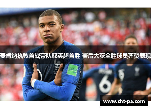 麦肯纳执教首战带队取英超首胜 赛后大获全胜球员齐赞表现