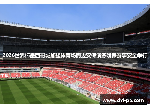 2026世界杯墨西哥城加强体育场周边安保演练确保赛事安全举行