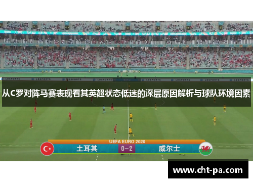 从C罗对阵马赛表现看其英超状态低迷的深层原因解析与球队环境因素