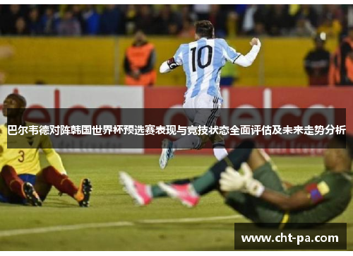 巴尔韦德对阵韩国世界杯预选赛表现与竞技状态全面评估及未来走势分析