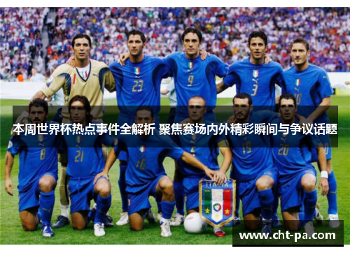 本周世界杯热点事件全解析 聚焦赛场内外精彩瞬间与争议话题