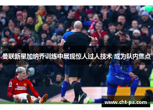 曼联新星加纳乔训练中展现惊人过人技术 成为队内焦点