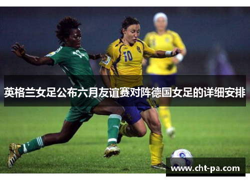 英格兰女足公布六月友谊赛对阵德国女足的详细安排 英格兰女足公布六月友谊赛对阵德国女足的详细安排