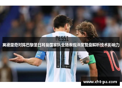 莫德里奇对阵巴黎圣日耳曼国家队全场表现深度复盘解析技术影响力 莫德里奇对阵巴黎圣日耳曼国家队全场表现深度复盘解析技术影响力