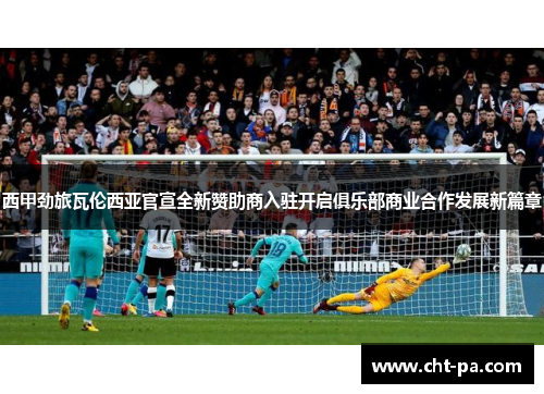 西甲劲旅瓦伦西亚官宣全新赞助商入驻开启俱乐部商业合作发展新篇章 西甲劲旅瓦伦西亚官宣全新赞助商入驻开启俱乐部商业合作发展新篇章
