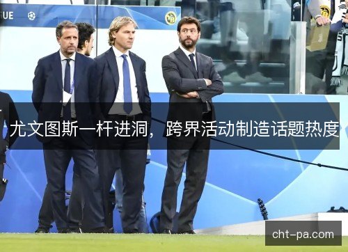 尤文图斯一杆进洞，跨界活动制造话题热度