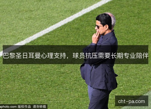 巴黎圣日耳曼心理支持，球员抗压需要长期专业陪伴