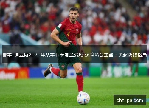 鲁本·迪亚斯2020年从本菲卡加盟曼城 这笔转会重塑了英超防线格局